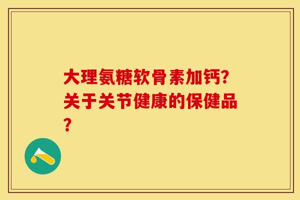 大理氨糖软骨素加钙？关于关节健康的保健品？-第1张图片-关节保镖
