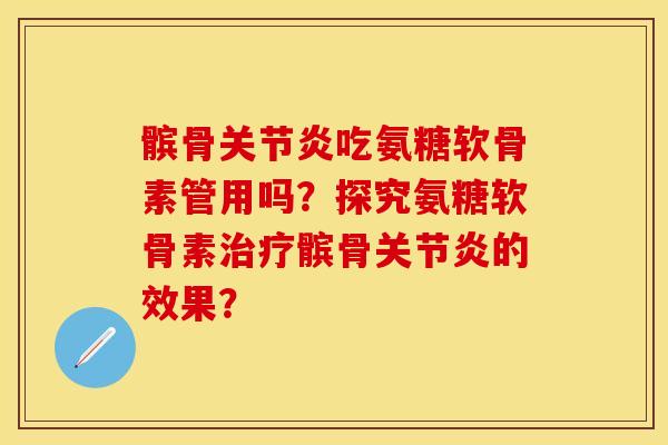 髌骨关节炎吃氨糖软骨素管用吗？探究氨糖软骨素治疗髌骨关节炎的效果？-第1张图片-关节保镖