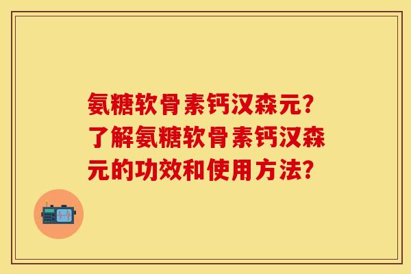 氨糖软骨素钙汉森元？了解氨糖软骨素钙汉森元的功效和使用方法？