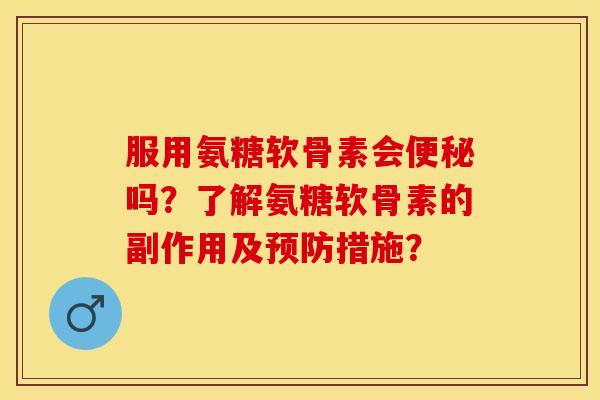 服用氨糖软骨素会便秘吗？了解氨糖软骨素的副作用及预防措施？-第1张图片-关节保镖