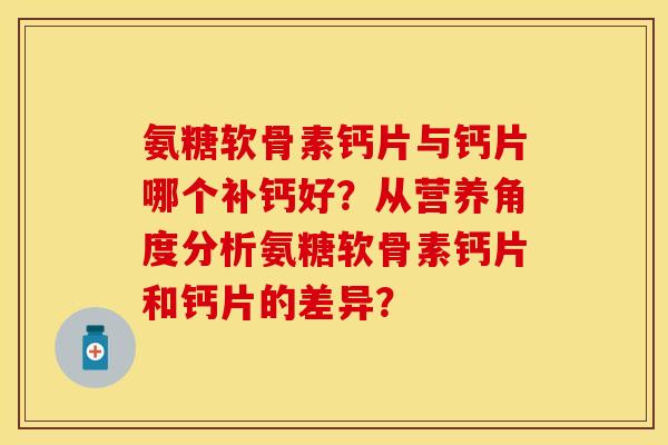 氨糖软骨素钙片与钙片哪个补钙好？从营养角度分析氨糖软骨素钙片和钙片的差异？-第1张图片-关节保镖