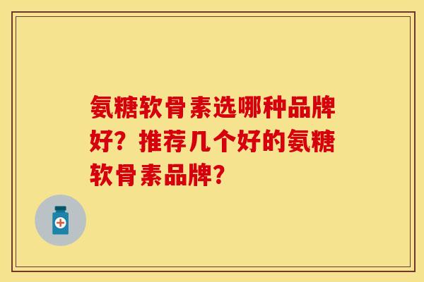 氨糖软骨素选哪种品牌好？推荐几个好的氨糖软骨素品牌？-第1张图片-关节保镖