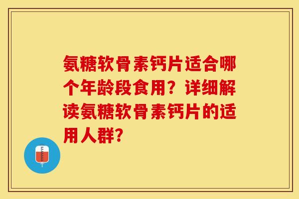 氨糖软骨素钙片适合哪个年龄段食用？详细解读氨糖软骨素钙片的适用人群？