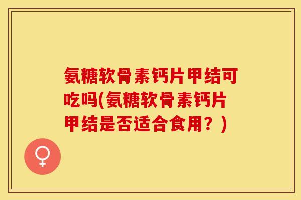 氨糖软骨素钙片甲结可吃吗(氨糖软骨素钙片甲结是否适合食用？)