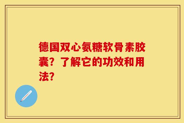 德国双心氨糖软骨素胶囊？了解它的功效和用法？-第1张图片-关节保镖