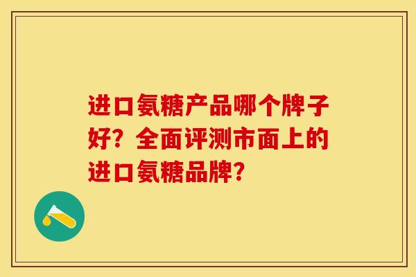 进口氨糖产品哪个牌子好？全面评测市面上的进口氨糖品牌？