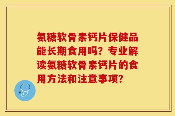 氨糖软骨素钙片保健品能长期食用吗？专业解读氨糖软骨素钙片的食用方法和注意事项？