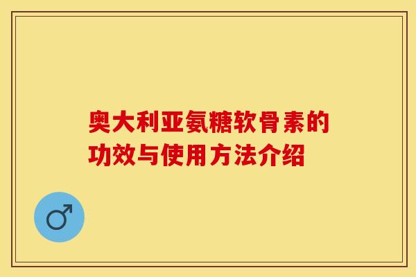 奥大利亚氨糖软骨素的功效与使用方法介绍-第1张图片-关节保镖