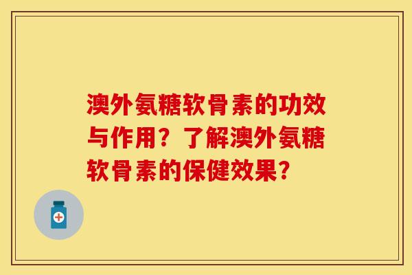 澳外氨糖软骨素的功效与作用？了解澳外氨糖软骨素的保健效果？
