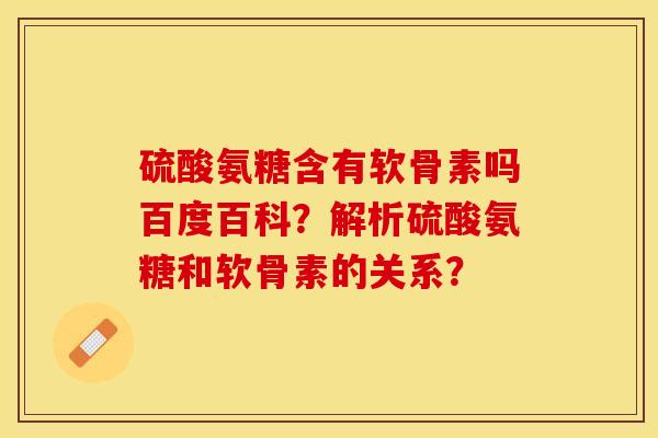 硫酸氨糖含有软骨素吗百度百科？解析硫酸氨糖和软骨素的关系？