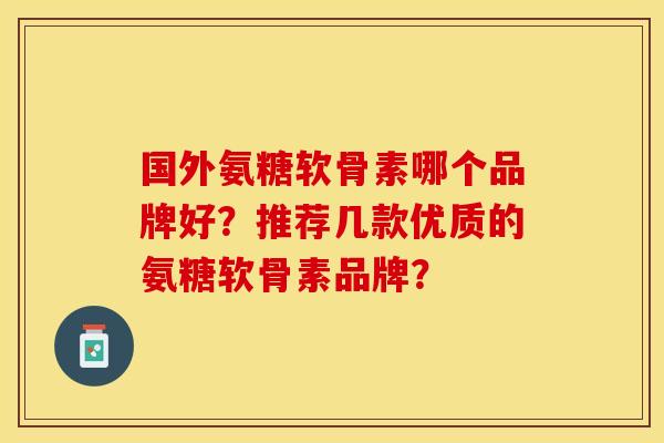 国外氨糖软骨素哪个品牌好？推荐几款优质的氨糖软骨素品牌？