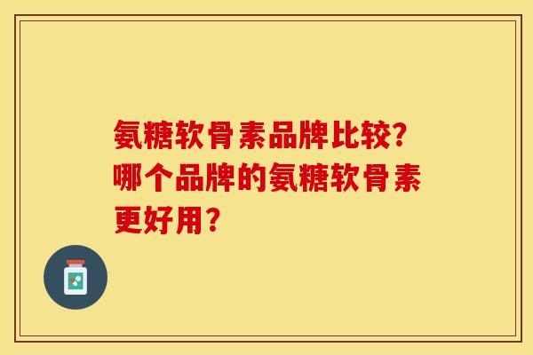 氨糖软骨素品牌比较？哪个品牌的氨糖软骨素更好用？