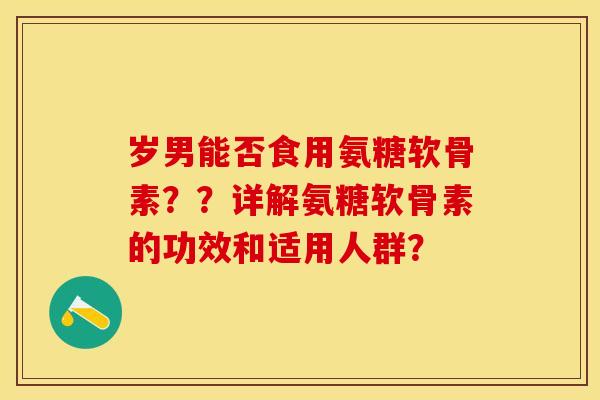 岁男能否食用氨糖软骨素？？详解氨糖软骨素的功效和适用人群？