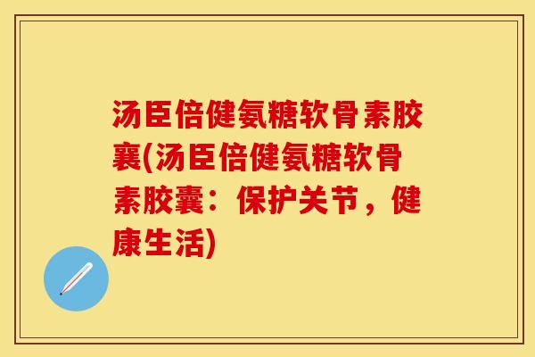 汤臣倍健氨糖软骨素胶襄(汤臣倍健氨糖软骨素胶囊：保护关节，健康生活)-第1张图片-关节保镖