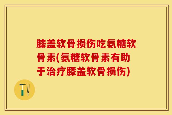 膝盖软骨损伤吃氨糖软骨素(氨糖软骨素有助于治疗膝盖软骨损伤)