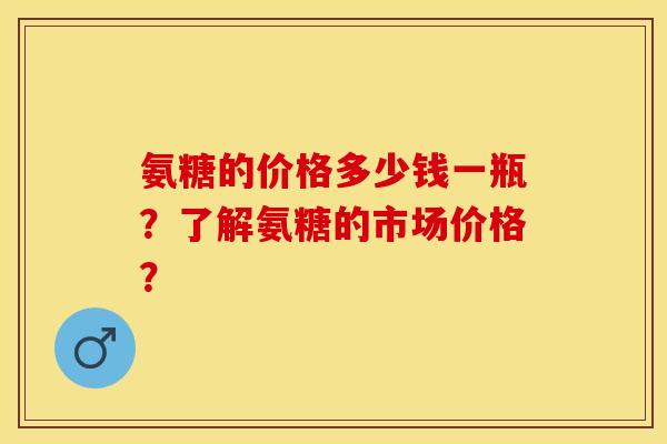 氨糖的价格多少钱一瓶？了解氨糖的市场价格？-第1张图片-关节保镖