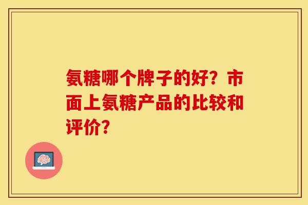 氨糖哪个牌子的好？市面上氨糖产品的比较和评价？