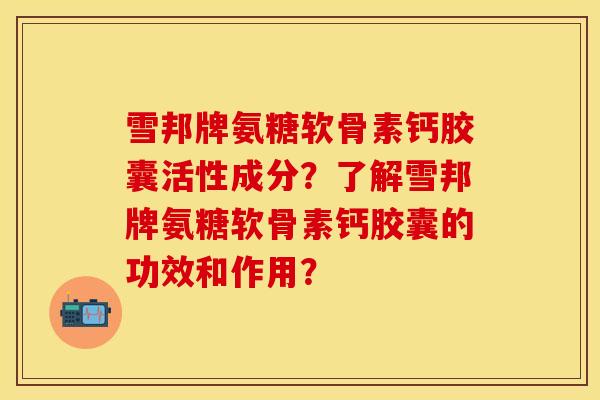 雪邦牌氨糖软骨素钙胶囊活性成分？了解雪邦牌氨糖软骨素钙胶囊的功效和作用？