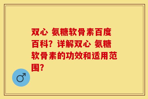 双心 氨糖软骨素百度百科？详解双心 氨糖软骨素的功效和适用范围？