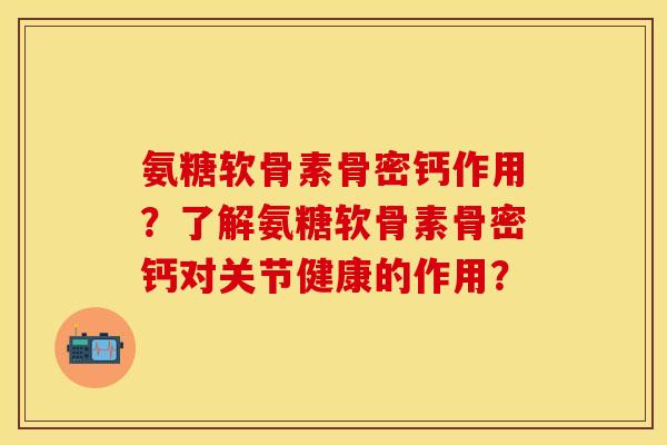 氨糖软骨素骨密钙作用？了解氨糖软骨素骨密钙对关节健康的作用？-第1张图片-关节保镖