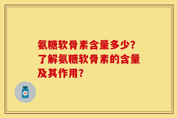 氨糖软骨素含量多少？了解氨糖软骨素的含量及其作用？-第1张图片-关节保镖