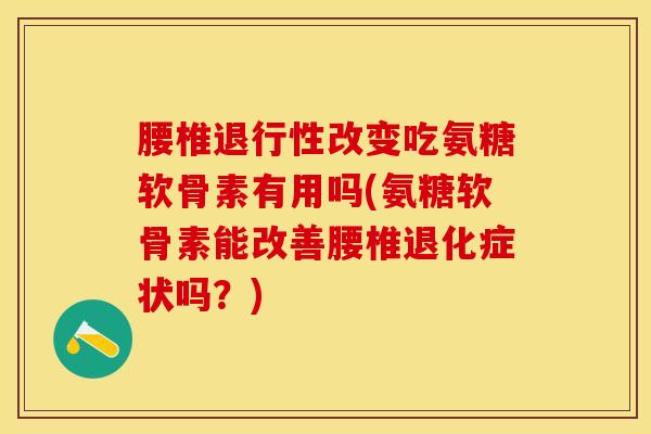 腰椎退行性改变吃氨糖软骨素有用吗(氨糖软骨素能改善腰椎退化症状吗？)