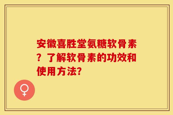 安徽喜胜堂氨糖软骨素？了解软骨素的功效和使用方法？