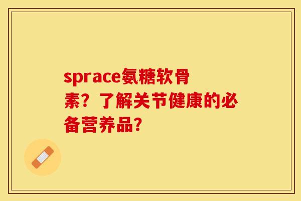 sprace氨糖软骨素？了解关节健康的必备营养品？