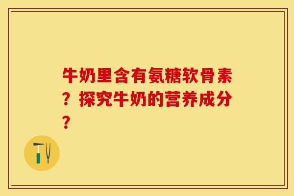 牛奶里含有氨糖软骨素？探究牛奶的营养成分？-第1张图片-关节保镖
