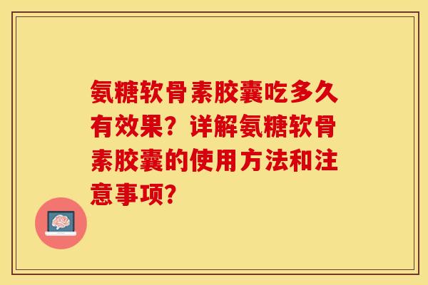 氨糖软骨素胶囊吃多久有效果？详解氨糖软骨素胶囊的使用方法和注意事项？