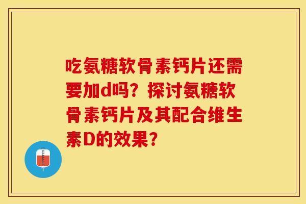 吃氨糖软骨素钙片还需要加d吗？探讨氨糖软骨素钙片及其配合维生素D的效果？