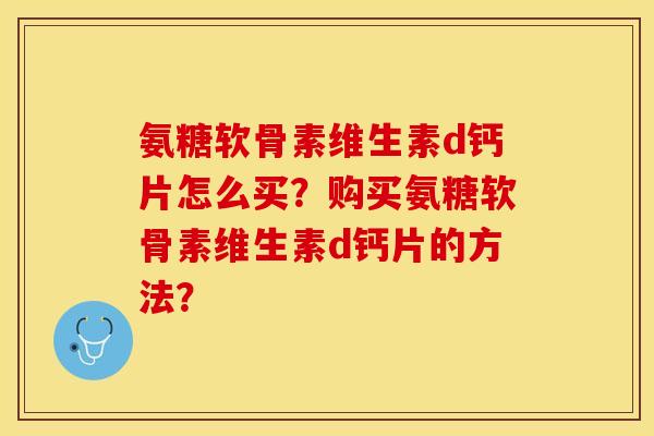 氨糖软骨素维生素d钙片怎么买？购买氨糖软骨素维生素d钙片的方法？-第1张图片-关节保镖