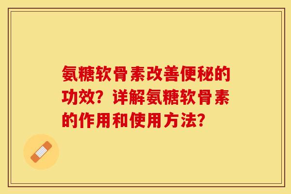 氨糖软骨素改善便秘的功效？详解氨糖软骨素的作用和使用方法？