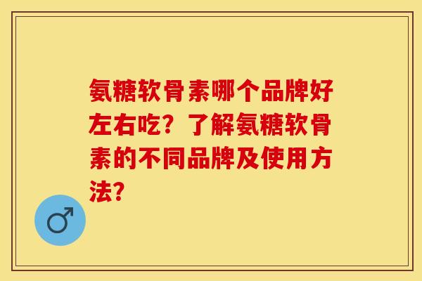 氨糖软骨素哪个品牌好左右吃？了解氨糖软骨素的不同品牌及使用方法？
