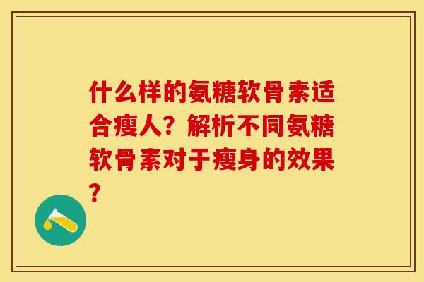 什么样的氨糖软骨素适合瘦人？解析不同氨糖软骨素对于瘦身的效果？