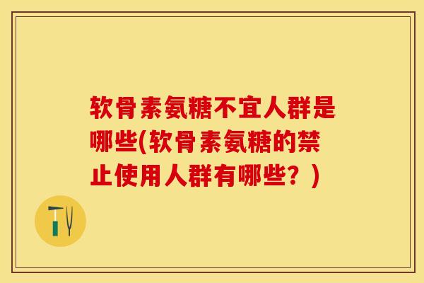 软骨素氨糖不宜人群是哪些(软骨素氨糖的禁止使用人群有哪些？)