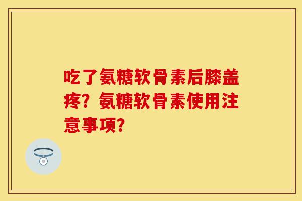 吃了氨糖软骨素后膝盖疼？氨糖软骨素使用注意事项？