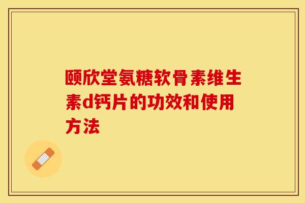 颐欣堂氨糖软骨素维生素d钙片的功效和使用方法