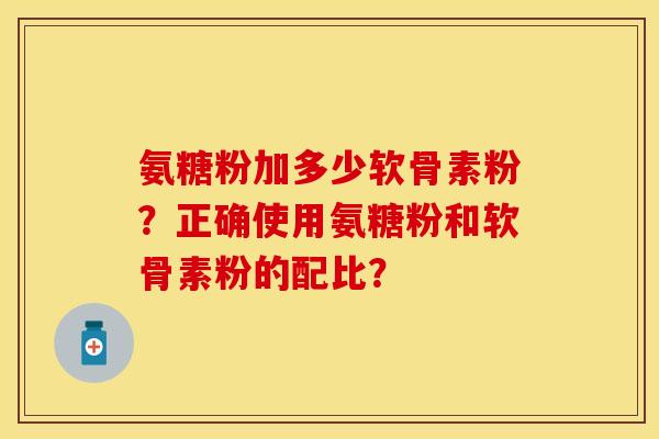 氨糖粉加多少软骨素粉？正确使用氨糖粉和软骨素粉的配比？