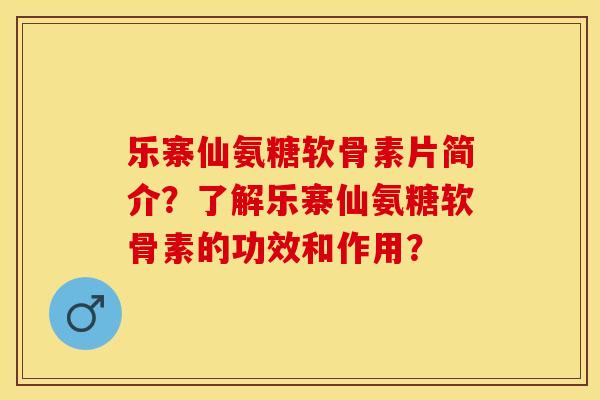 乐寨仙氨糖软骨素片简介？了解乐寨仙氨糖软骨素的功效和作用？