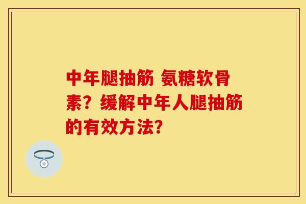 中年腿抽筋 氨糖软骨素？缓解中年人腿抽筋的有效方法？