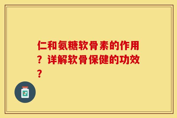 仁和氨糖软骨素的作用？详解软骨保健的功效？