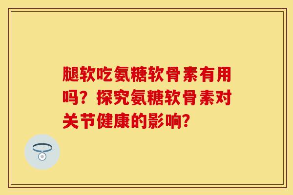 腿软吃氨糖软骨素有用吗？探究氨糖软骨素对关节健康的影响？