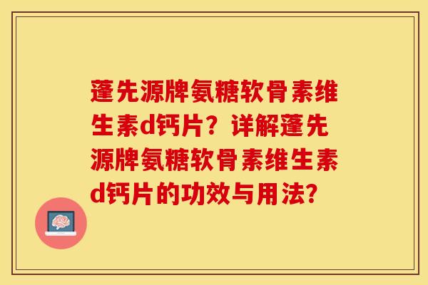 蓬先源牌氨糖软骨素维生素d钙片？详解蓬先源牌氨糖软骨素维生素d钙片的功效与用法？