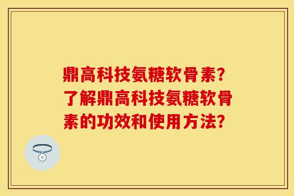 鼎高科技氨糖软骨素？了解鼎高科技氨糖软骨素的功效和使用方法？