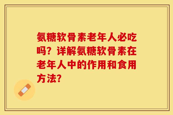 氨糖软骨素老年人必吃吗？详解氨糖软骨素在老年人中的作用和食用方法？