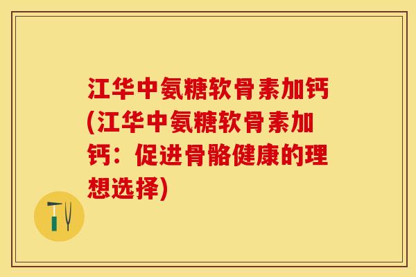 江华中氨糖软骨素加钙(江华中氨糖软骨素加钙：促进骨骼健康的理想选择)