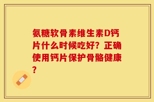 氨糖软骨素维生素D钙片什么时候吃好？正确使用钙片保护骨骼健康？