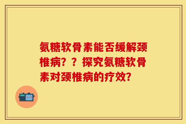 氨糖软骨素能否缓解颈椎病？？探究氨糖软骨素对颈椎病的疗效？