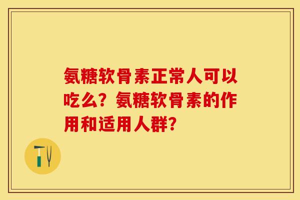 氨糖软骨素正常人可以吃么？氨糖软骨素的作用和适用人群？